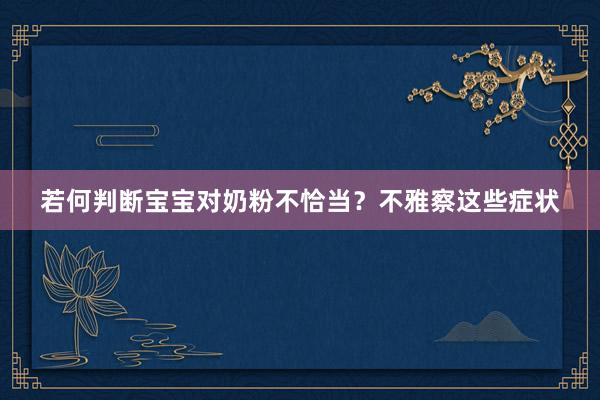 若何判断宝宝对奶粉不恰当？不雅察这些症状