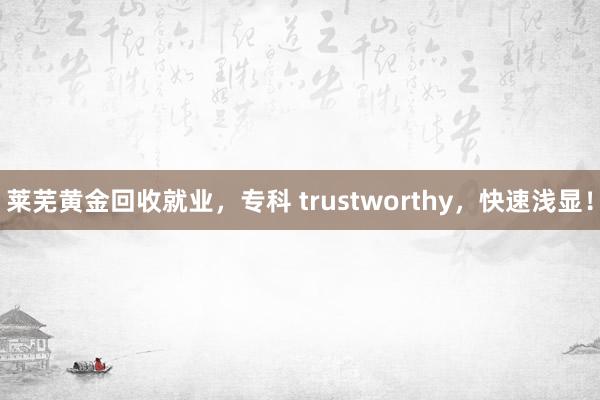 莱芜黄金回收就业，专科 trustworthy，快速浅显！