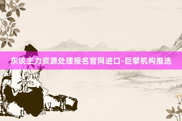 东谈主力资源处理报名官网进口-巨擘机构推选