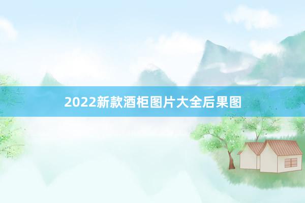 2022新款酒柜图片大全后果图