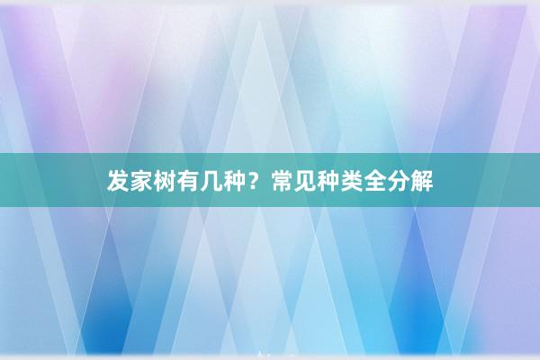 发家树有几种？常见种类全分解