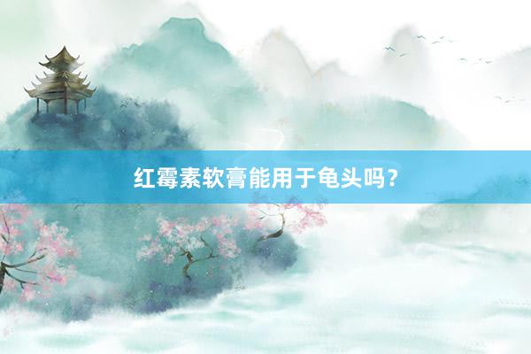 红霉素软膏能用于龟头吗？