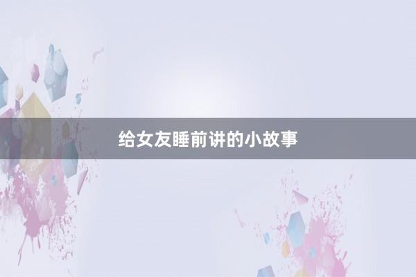 给女友睡前讲的小故事